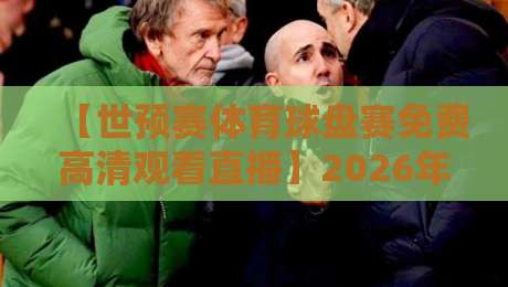 【世预赛体育球盘赛免费高清观看直播】2026年最全观赛指南:在哪看?怎么选? 【世预赛体育球盘赛免费高清观看直播】2026年最全观赛指南:在哪看?怎么选?