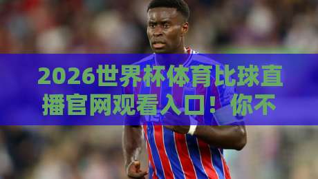 2026世界杯体育比球直播官网观看入口！你不可不知的5个直达通道