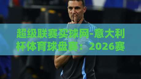 超级联赛买球网-意大利杯体育球盘赛：2026赛季投注策略与冷门预警