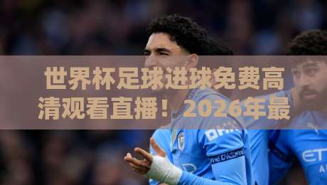 世界杯足球进球免费高清观看直播!2026年最全观赛指南与实用技巧【世界杯足球进球免费高清观看直播】 世界杯足球进球免费高清观看直播!2026年最全观赛指南与实用技巧【世界杯足球进球免费高清观看直播】