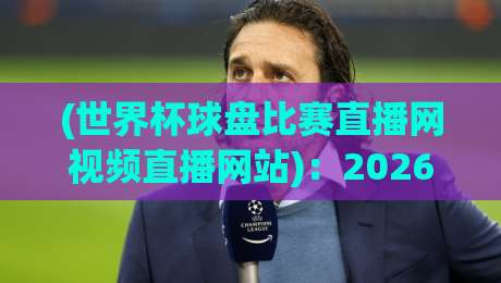 (世界杯球盘比赛直播网视频直播网站):2026年观赛平台怎么选?老球迷的真心话 (世界杯球盘比赛直播网视频直播网站):2026年观赛平台怎么选?老球迷的真心话