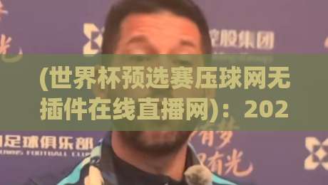 (世界杯预选赛压球网无插件在线直播网):2026世预赛观赛新姿势,熬夜党必备! (世界杯预选赛压球网无插件在线直播网):2026世预赛观赛新姿势,熬夜党必备!