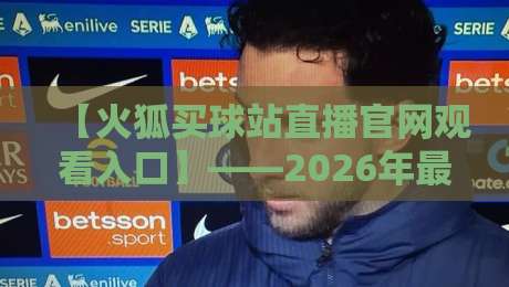 【火狐买球站直播官网观看入口】——2026年最新入口与使用指南 【火狐买球站直播官网观看入口】——2026年最新入口与使用指南