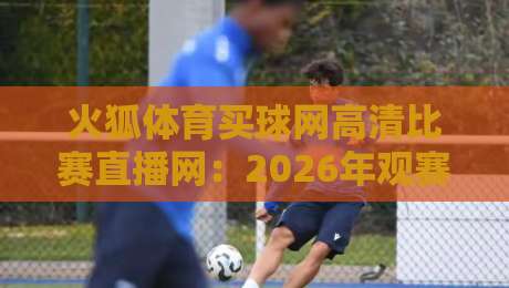 火狐体育买球网高清比赛直播网:2026年观赛新体验,高清不卡顿的秘密在这里 火狐体育买球网高清比赛直播网:2026年观赛新体验,高清不卡顿的秘密在这里