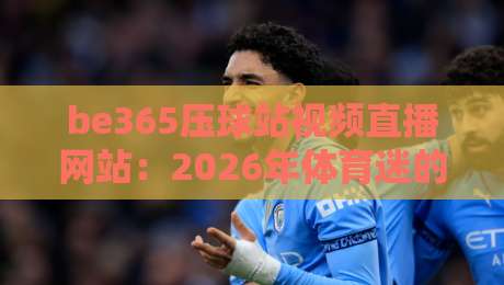 be365压球站视频直播网站：2026年体育迷的终极观赛指南