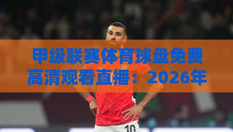甲级联赛体育球盘免费高清观看直播：2026年最新观赛指南与避坑攻略