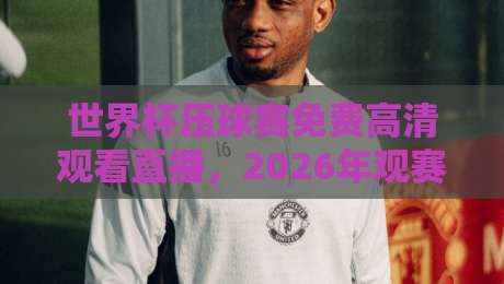 世界杯压球赛免费高清观看直播,2026年观赛新姿势(世界杯压球赛)全攻略 世界杯压球赛免费高清观看直播,2026年观赛新姿势(世界杯压球赛)全攻略