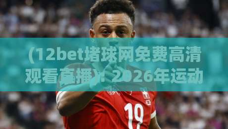 (12bet堵球网免费高清观看直播): 2026年运动迷必备,如何安全畅享12bet堵球网免费高清观看直播? (12bet堵球网免费高清观看直播): 2026年运动迷必备,如何安全畅享12bet堵球网免费高清观看直播?