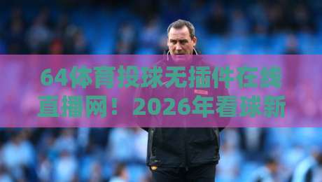 64体育投球无插件在线直播网!2026年看球新姿势,你试过没? 64体育投球无插件在线直播网!2026年看球新姿势,你试过没?