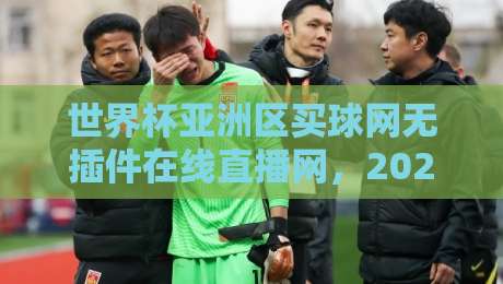 世界杯亚洲区买球网无插件在线直播网,2026世预赛亚洲区观赛新选择(世界杯亚洲区买球网无插件在线直播网) 世界杯亚洲区买球网无插件在线直播网,2026世预赛亚洲区观赛新选择(世界杯亚洲区买球网无插件在线直播网)