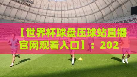 【世界杯球盘压球站直播官网观看入口】:2026年最新观赛渠道与避坑指南 【世界杯球盘压球站直播官网观看入口】:2026年最新观赛渠道与避坑指南
