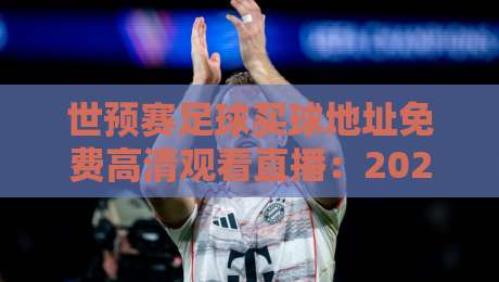 世预赛足球买球地址免费高清观看直播:2026年最全观赛指南来了! 世预赛足球买球地址免费高清观看直播:2026年最全观赛指南来了!