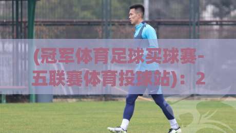 (冠军体育足球买球赛-五联赛体育投球站)：2026赛季五大联赛投注新趋势，你get了吗？