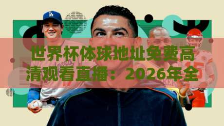 世界杯体球地址免费高清观看直播:2026年全球球迷的终极观赛指南 世界杯体球地址免费高清观看直播:2026年全球球迷的终极观赛指南