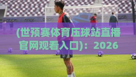 (世预赛体育压球站直播官网观看入口):2026世界杯预选赛最全观看指南,别错过这场球! (世预赛体育压球站直播官网观看入口):2026世界杯预选赛最全观看指南,别错过这场球!