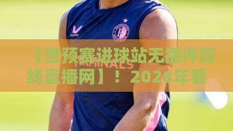 【世预赛进球站无插件在线直播网】!2026年看球,这里才是真香现场? 【世预赛进球站无插件在线直播网】!2026年看球,这里才是真香现场?