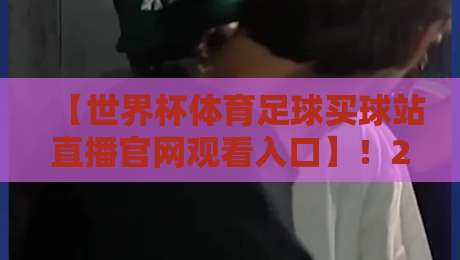 【世界杯体育足球买球站直播官网观看入口】！2026年最新观赛指南与避坑必读