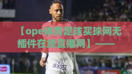 【ope体育足球买球网无插件在线直播网】—— 2026年足球迷新选择，真高清不卡顿！