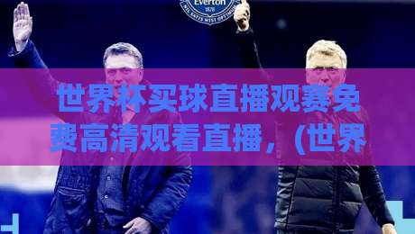世界杯买球直播观赛免费高清观看直播，(世界杯买球直播)2026年球迷必看指南