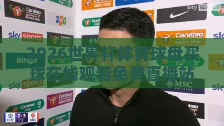 2026世界杯体育球盘买球在线观看免费直播站，老球迷教你避开陷阱找到真直播