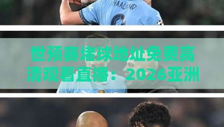 世预赛堵球地址免费高清观看直播:2026亚洲区18强赛免费直播入口盘点与避坑指南 世预赛堵球地址免费高清观看直播:2026亚洲区18强赛免费直播入口盘点与避坑指南
