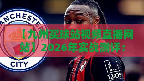 【九州买球站视频直播网站】2026年实战测评:这些隐藏功能你可能从没注意过 【九州买球站视频直播网站】2026年实战测评:这些隐藏功能你可能从没注意过