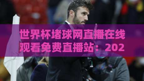 世界杯堵球网直播在线观看免费直播站：2026年球迷必备的观赛神器！