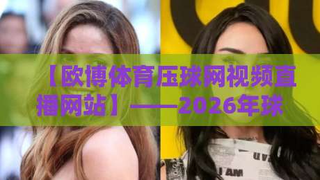 【欧博体育压球网视频直播网站】——2026年球迷新选择?实测体验与避坑指南 【欧博体育压球网视频直播网站】——2026年球迷新选择?实测体验与避坑指南