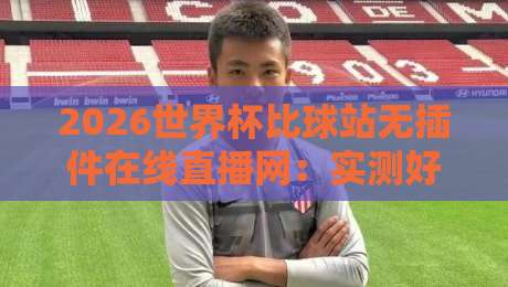 2026世界杯比球站无插件在线直播网:实测好用的4个观赛神器 2026世界杯比球站无插件在线直播网:实测好用的4个观赛神器