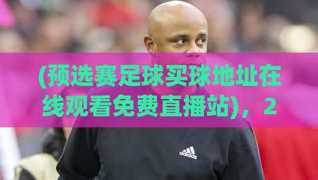 (预选赛足球买球地址在线观看免费直播站),2026年最全观赛攻略来了! (预选赛足球买球地址在线观看免费直播站),2026年最全观赛攻略来了!
