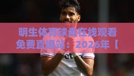 明生体育球盘在线观看免费直播站:2026年【明生体育球盘在线观看免费直播站】高清流畅观看体验与实用技巧分享 明生体育球盘在线观看免费直播站:2026年【明生体育球盘在线观看免费直播站】高清流畅观看体验与实用技巧分享