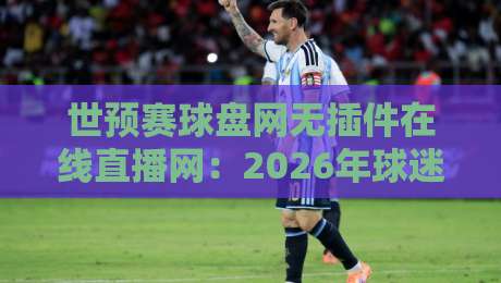 世预赛球盘网无插件在线直播网:2026年球迷必备的高清观赛指南 世预赛球盘网无插件在线直播网:2026年球迷必备的高清观赛指南