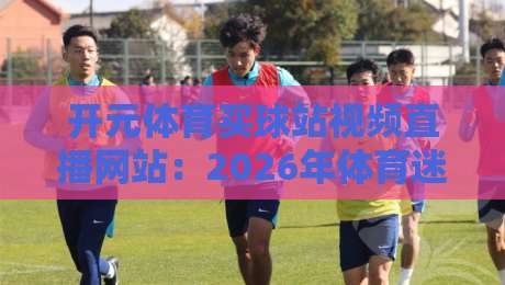 开元体育买球站视频直播网站：2026年体育迷都在用的观赛平台？