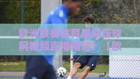 欧洲联赛体育足球压球网视频直播网站！【欧洲联赛体育足球压球网视频直播网站】2026年观赛新选择