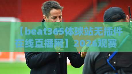 【beat365体球站无插件在线直播网】2026观赛新风向，零卡顿畅享体坛盛宴