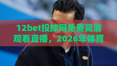 12bet投球网免费高清观看直播,2026年体育迷亲测最流畅的平台 12bet投球网免费高清观看直播,2026年体育迷亲测最流畅的平台