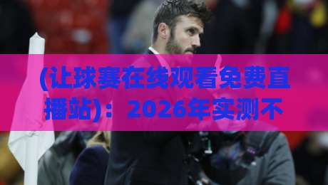 (让球赛在线观看免费直播站):2026年实测不踩坑的6个免费看球渠道 (让球赛在线观看免费直播站):2026年实测不踩坑的6个免费看球渠道