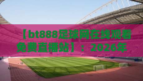 【bt888足球网在线观看免费直播站】:2026年球迷必备的免费观赛指南 【bt888足球网在线观看免费直播站】:2026年球迷必备的免费观赛指南