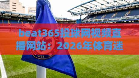 beat365投球网视频直播网站:2026年体育迷不可错过的观赛新体验! beat365投球网视频直播网站:2026年体育迷不可错过的观赛新体验!