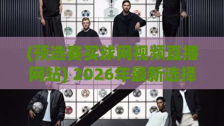 (预选赛买球网视频直播网站) 2026年最新选择与避坑指南 (预选赛买球网视频直播网站) 2026年最新选择与避坑指南