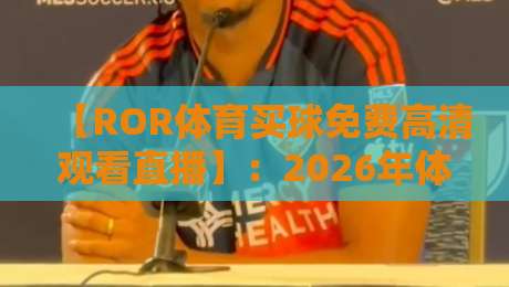 【ROR体育买球免费高清观看直播】：2026年体育迷必备的全新观赛神器