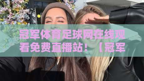 冠军体育足球网在线观看免费直播站！【冠军体育足球网在线观看免费直播站】2026年看球新姿势