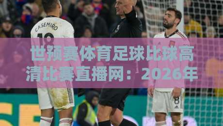 世预赛体育足球比球高清比赛直播网：2026年世预赛观赛指南与高清直播方案