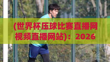(世界杯压球比赛直播网视频直播网站)：2026年观赛指南与避坑攻略