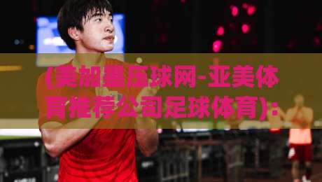 (美加墨压球网-亚美体育推荐公司足球体育)：2026年足球体育新选择