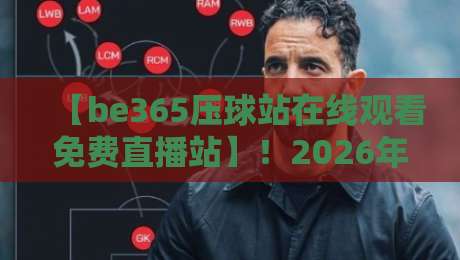 【be365压球站在线观看免费直播站】！2026年观赛党必看的终极攻略与隐藏玩法