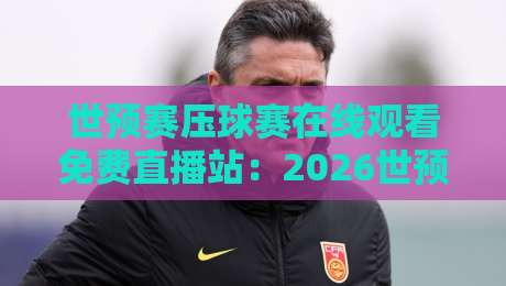 世预赛压球赛在线观看免费直播站:2026世预赛压球赛免费看?这里给你答案! 世预赛压球赛在线观看免费直播站:2026世预赛压球赛免费看?这里给你答案!
