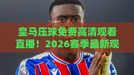 皇马压球免费高清观看直播!2026赛季最新观赛渠道与实战技巧 皇马压球免费高清观看直播!2026赛季最新观赛渠道与实战技巧