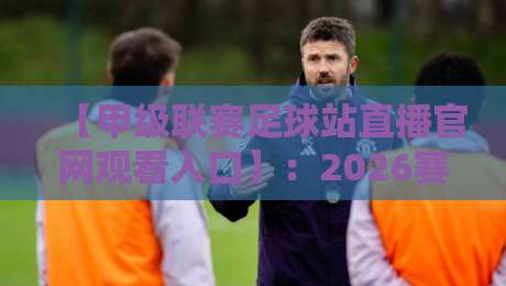 【甲级联赛足球站直播官网观看入口】:2026赛季球迷必收藏的观赛指南 【甲级联赛足球站直播官网观看入口】:2026赛季球迷必收藏的观赛指南