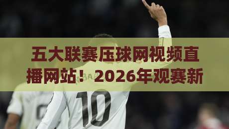 五大联赛压球网视频直播网站!2026年观赛新姿势,你get了吗? 五大联赛压球网视频直播网站!2026年观赛新姿势,你get了吗?